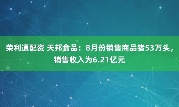 荣利通配资 天邦食品：8月份销售商品猪53万头，销售收入为6.21亿元