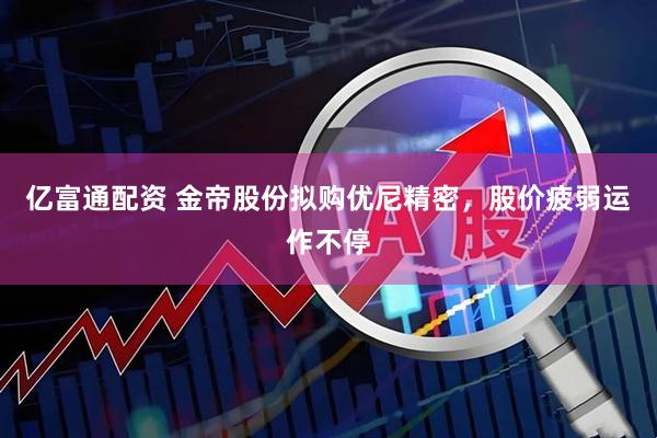 亿富通配资 金帝股份拟购优尼精密，股价疲弱运作不停
