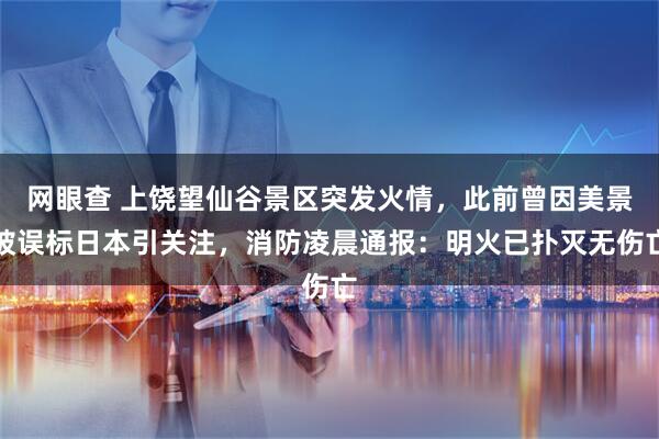 网眼查 上饶望仙谷景区突发火情,此前曾因美景被误标日本引关注,消防凌晨通报:明火已扑灭无伤亡