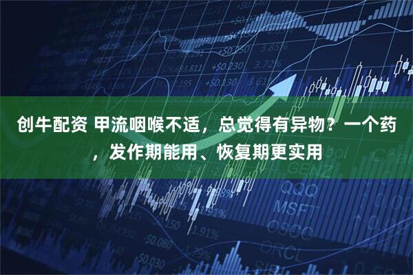 创牛配资 甲流咽喉不适，总觉得有异物？一个药，发作期能用、恢复期更实用
