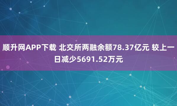 顺升网APP下载 北交所两融余额78.37亿元 较上一日减少5691.52万元