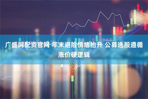 广盛网配资官网 年末避险情绪抬升 公募选股遵循涨价硬逻辑