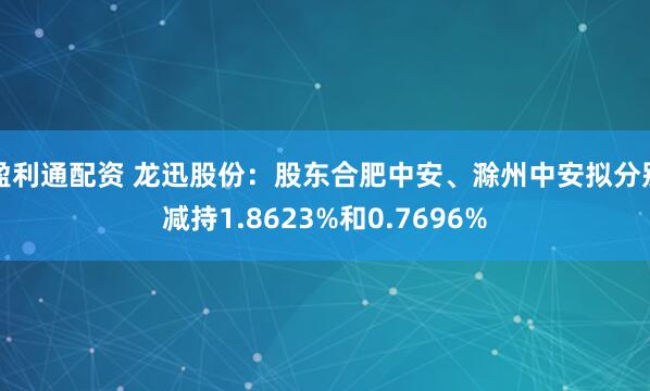 盈利通配资 龙迅股份:股东合肥中安、滁州中安拟分别减持1.8623%和0.7696%