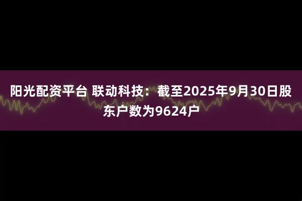 阳光配资平台 联动科技：截至2025年9月30日股东户数为9624户