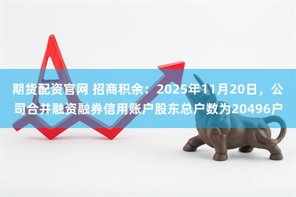 期货配资官网 招商积余：2025年11月20日，公司合并融资融券信用账户股东总户数为20496户