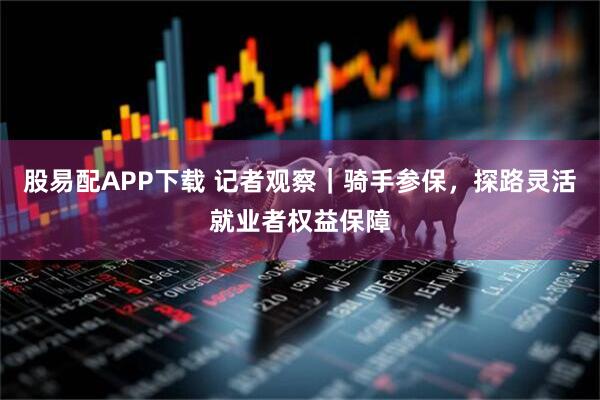 股易配APP下载 记者观察｜骑手参保，探路灵活就业者权益保障