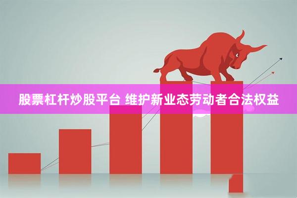 股票杠杆炒股平台 维护新业态劳动者合法权益