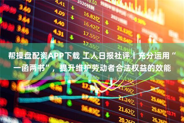 帮操盘配资APP下载 工人日报社评丨充分运用“一函两书”，提升维护劳动者合法权益的效能