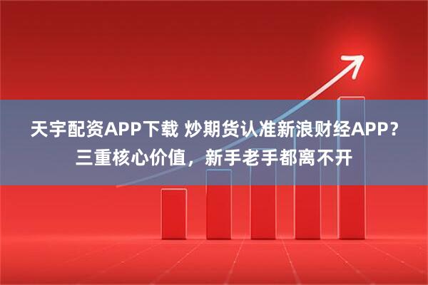 天宇配资APP下载 炒期货认准新浪财经APP?三重核心价值,新手老手都离不开