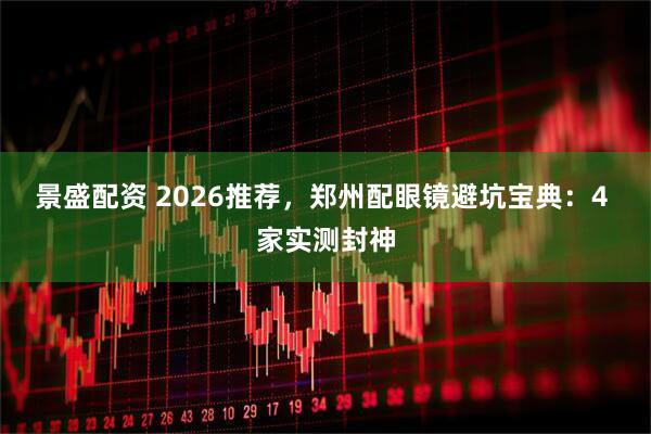 景盛配资 2026推荐，郑州配眼镜避坑宝典：4 家实测封神