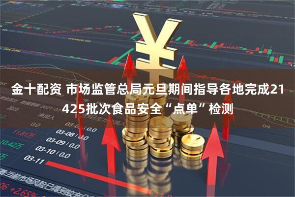 金十配资 市场监管总局元旦期间指导各地完成21425批次食品安全“点单”检测