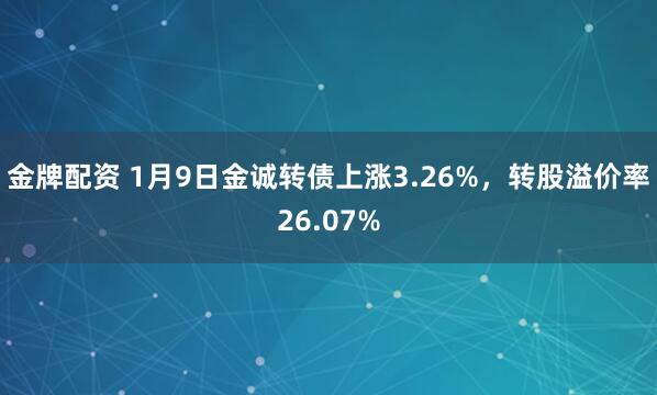 金牌配资 1月9日金诚转债上涨3.26%，转股溢价率26.07%