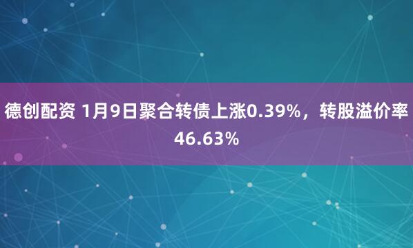 德创配资 1月9日聚合转债上涨0.39%，转股溢价率46.63%