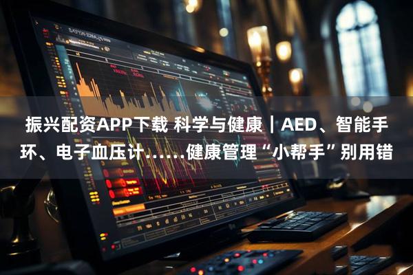 振兴配资APP下载 科学与健康｜AED、智能手环、电子血压计……健康管理“小帮手”别用错