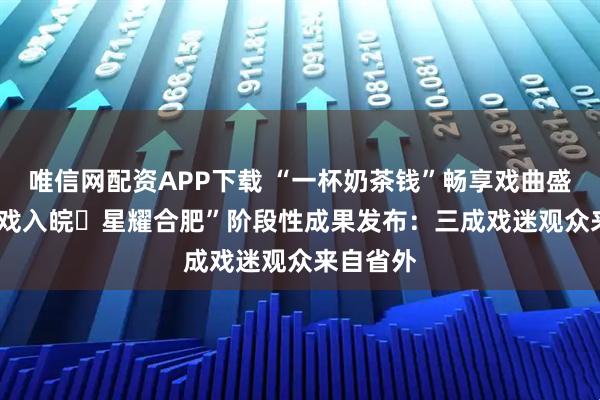 唯信网配资APP下载 “一杯奶茶钱”畅享戏曲盛宴! “百戏入皖・星耀合肥”阶段性成果发布:三成戏迷观众来自省外