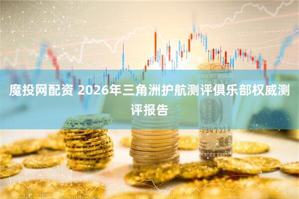 魔投网配资 2026年三角洲护航测评俱乐部权威测评报告