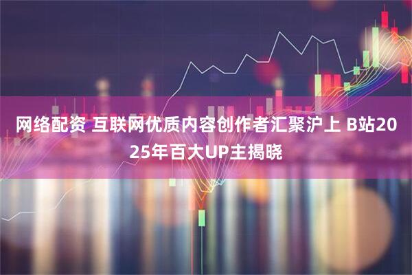 网络配资 互联网优质内容创作者汇聚沪上 B站2025年百大UP主揭晓