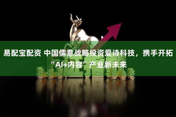 易配宝配资 中国儒意战略投资爱诗科技，携手开拓“AI+内容”产业新未来