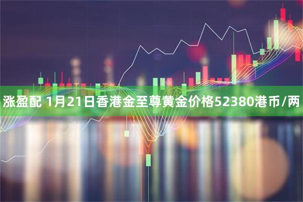涨盈配 1月21日香港金至尊黄金价格52380港币/两