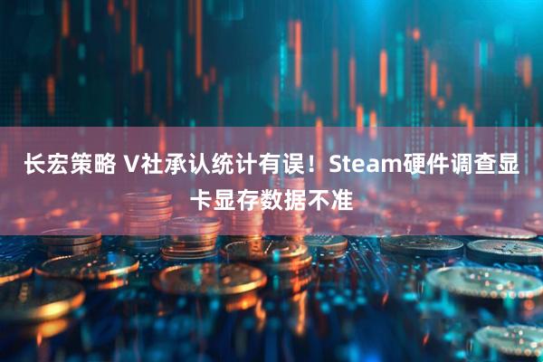 长宏策略 V社承认统计有误！Steam硬件调查显卡显存数据不准