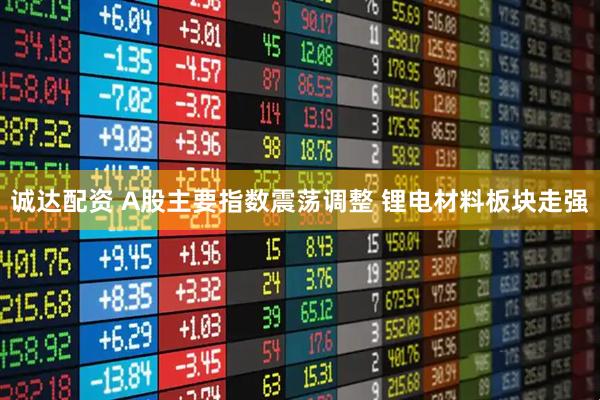 诚达配资 A股主要指数震荡调整 锂电材料板块走强