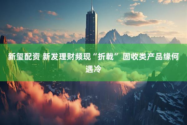 新玺配资 新发理财频现“折戟” 固收类产品缘何遇冷
