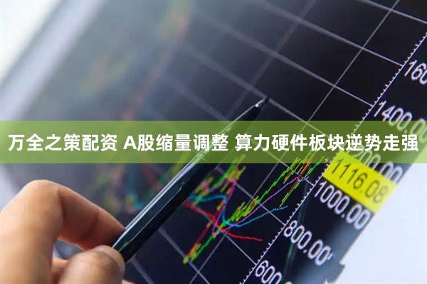 万全之策配资 A股缩量调整 算力硬件板块逆势走强