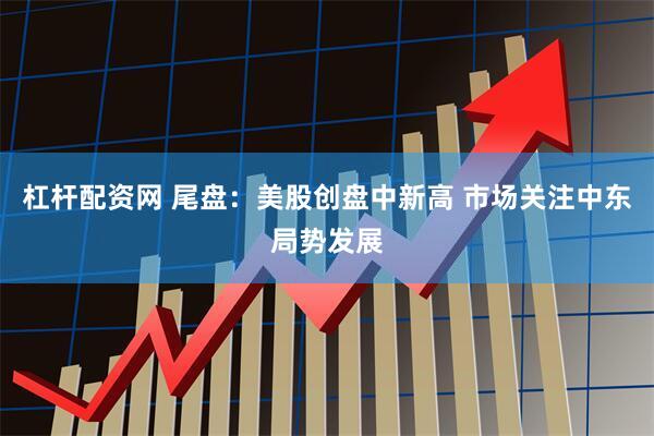 杠杆配资网 尾盘：美股创盘中新高 市场关注中东局势发展