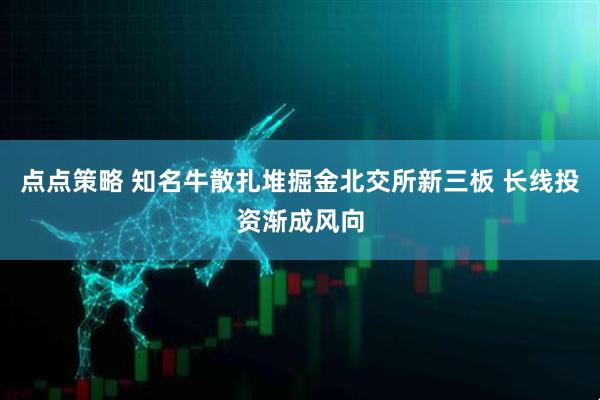 点点策略 知名牛散扎堆掘金北交所新三板 长线投资渐成风向